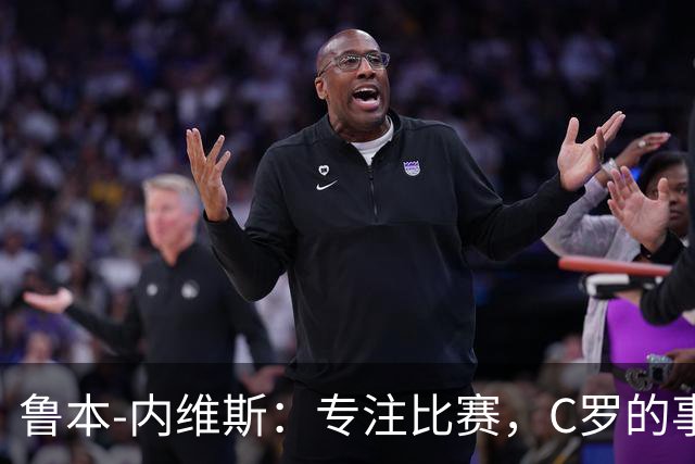 鲁本-内维斯：专注比赛，C罗的事情稍后再谈